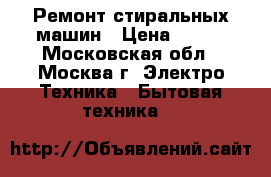 Ремонт стиральных машин › Цена ­ 500 - Московская обл., Москва г. Электро-Техника » Бытовая техника   